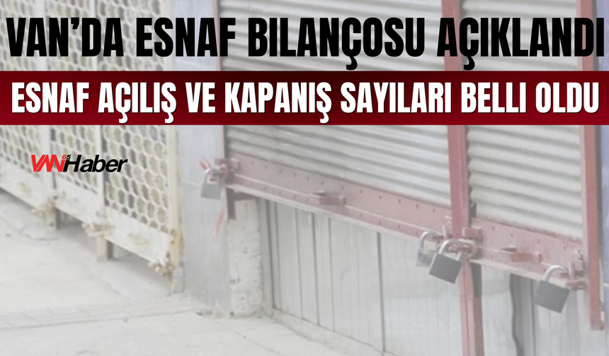 Van’da Esnaf Bilançosu Açıklandı: Van’da Esnaf Açılış ve Kapanış Sayıları Belli Oldu