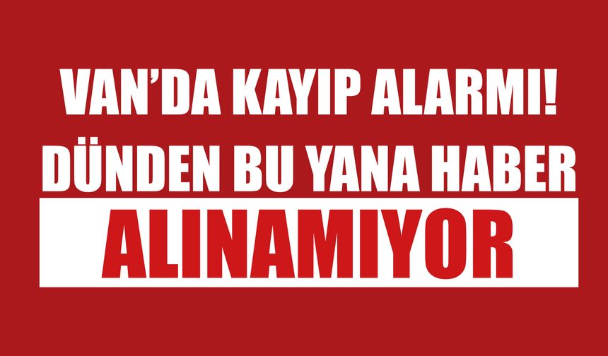 Van'da Kayıp Alarmı! Dünden Bu Yana Haber Alınamıyor