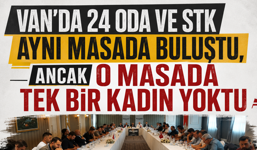 Van'da 'Ortak Akıl' Masası Kuruldu, Ancak O Masada Tek Bir Kadın Yoktu!