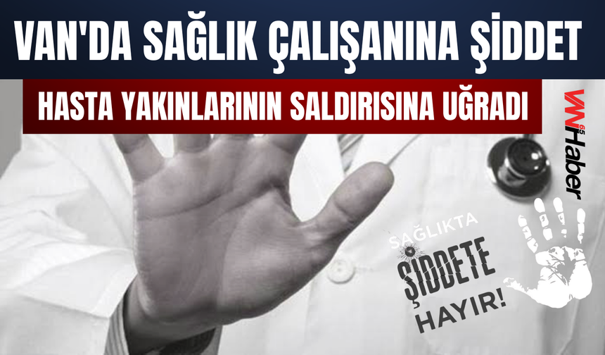 Van'da Sağlık Çalışanına Şiddet: Hasta Yakınlarının Saldırısına Uğradı