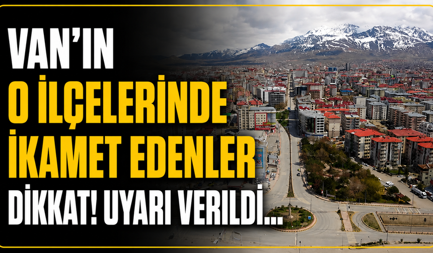 Van’ın Erciş, Gürpınar ve Gevaş İlçelerinde Oturanlar Dikkat!