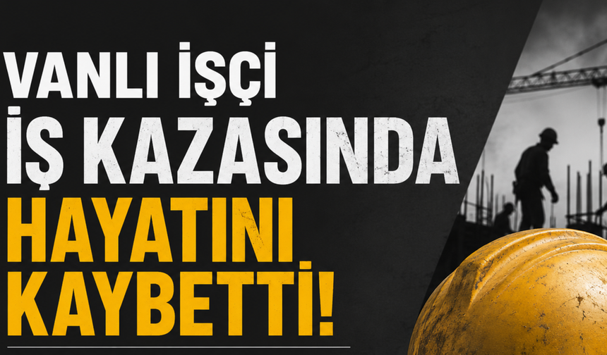 Vanlı İşçi İş Kazasında Hayatını Kaybetti