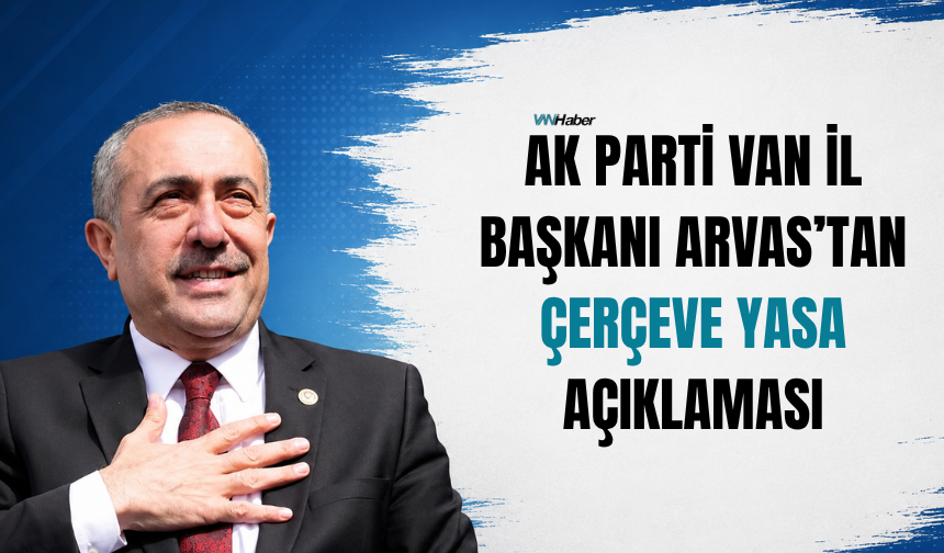 AK Parti Van İl Başkanı Arvas’tan Çerçeve Yasa Açıklaması