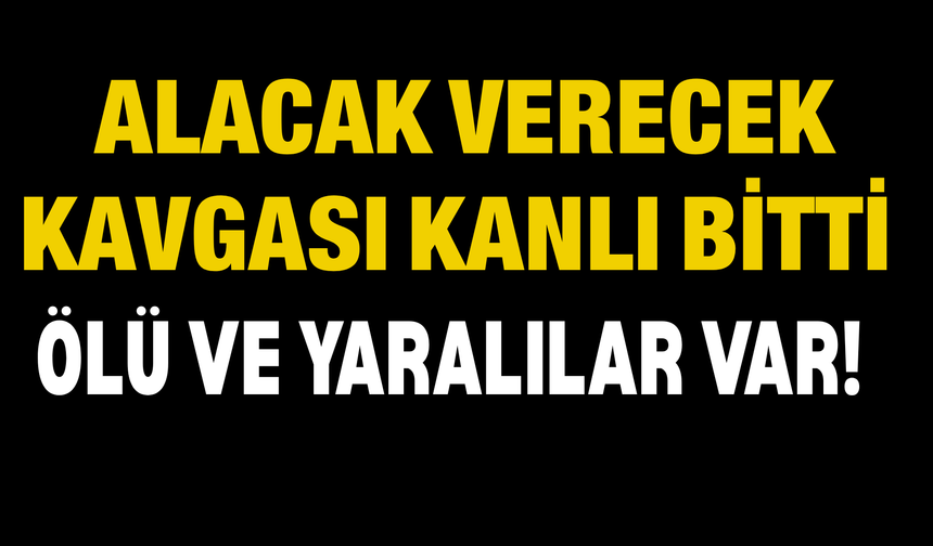 Alacak Verecek Kavgası Kanlı Bitti: Ölü ve Yaralılar Var!