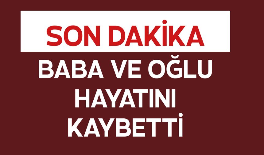 Baba ve Oğlu Hayatını Kaybetti