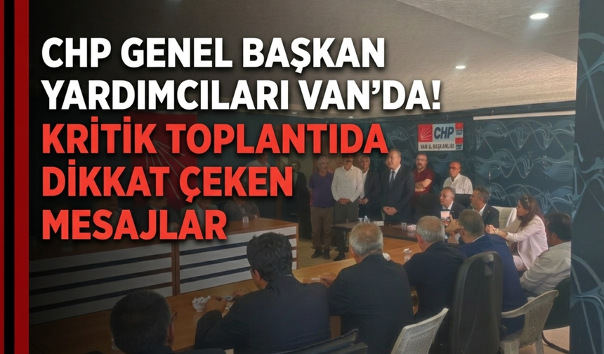 CHP Van İl Başkanlığı, Genel Başkan Yardımcılarını Ağırladı! Van'dan Önemli Mesajlar Verildi