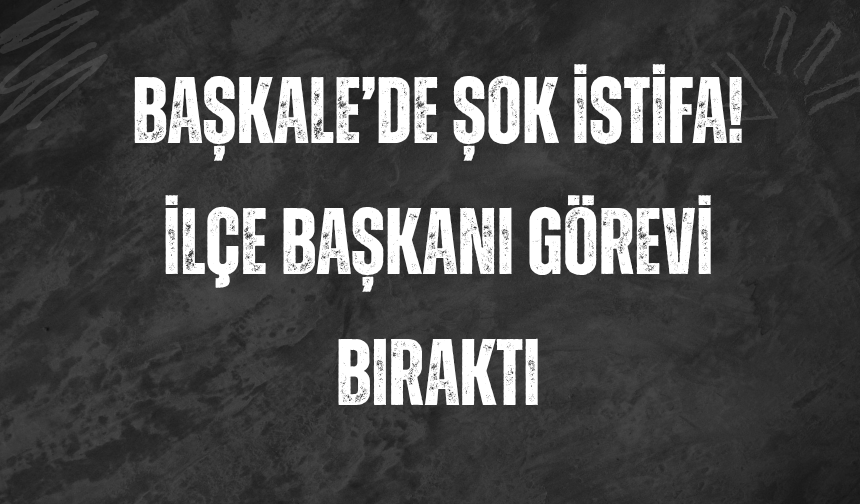 Başkale’de Şok İstifa! İlçe Başkanı Görevi Bıraktı