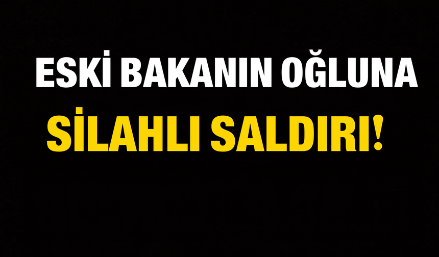 Eski Bakan’ın Oğluna Silahlı Saldırı!