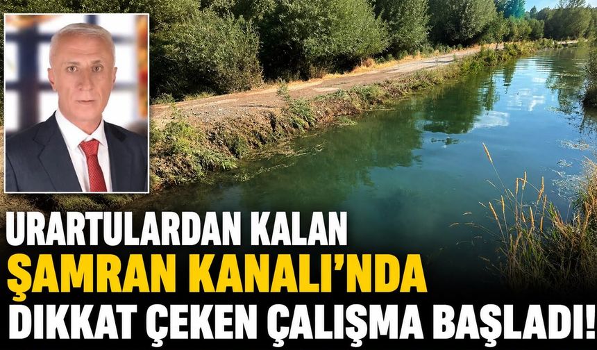 Urartulardan kalan Şamran Kanalı’nda dikkat çeken çalışma başladı!