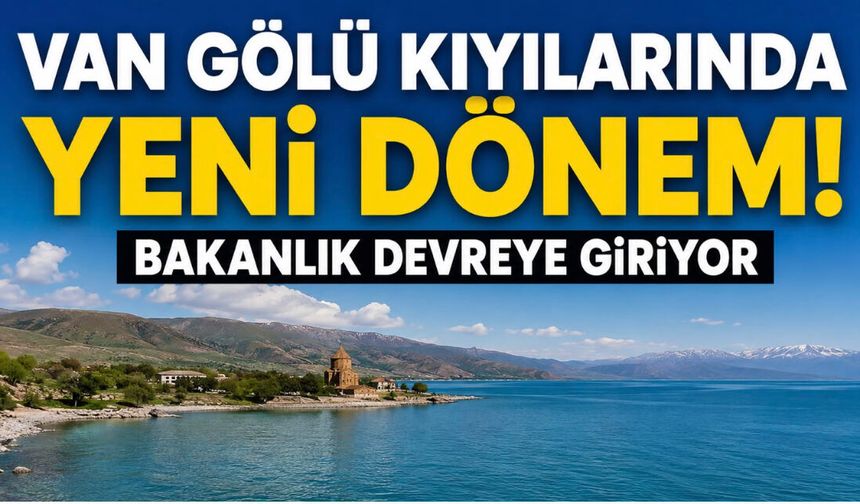 Van Gölü Kıyılarında Yeni Dönem! Bakanlığı Devreye Giriyor!