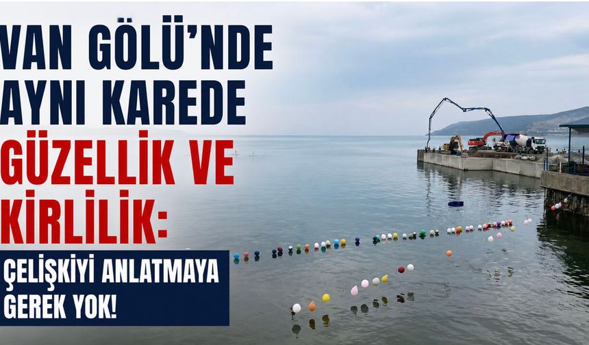 Van Gölü’nde aynı karede güzellik ve kirlilik: Çelişkiyi anlatmaya gerek yok!