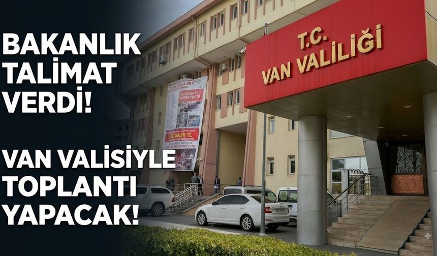 Bakanlık talimat verdi! Van Valisiyle toplantı yapacak!