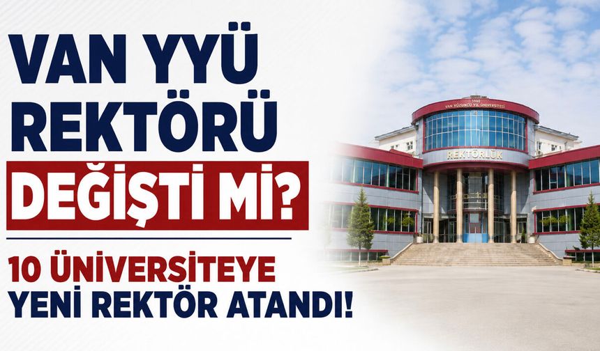 Van YYÜ Rektörü Değişti Mi? 10 Üniversiteye Yeni Rektör Atandı