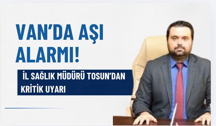 Van’da Aşı Alarmı! İl Sağlık Müdürü Tosun’dan Kritik Uyarı