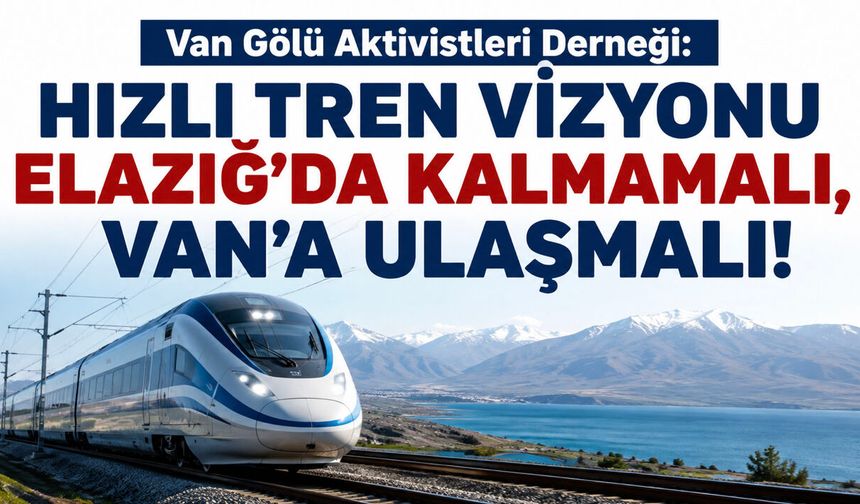 Hızlı Tren Vizyonu Elazığ’da Kalmamalı! Van İçin Kritik Çağrı