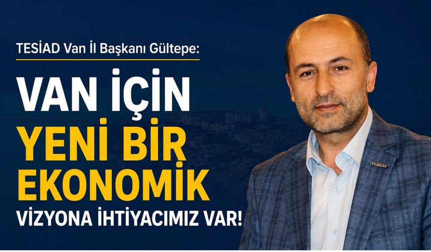 TESİAD Van İl Başkanı Gültepe: Van İçin Yeni Bir Ekonomik Vizyona İhtiyacımız Var!
