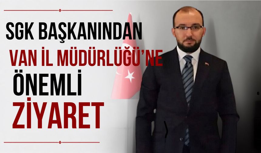 SGK Başkanı Elitaş, Van İl Müdürlüğünü Ziyaret Etti