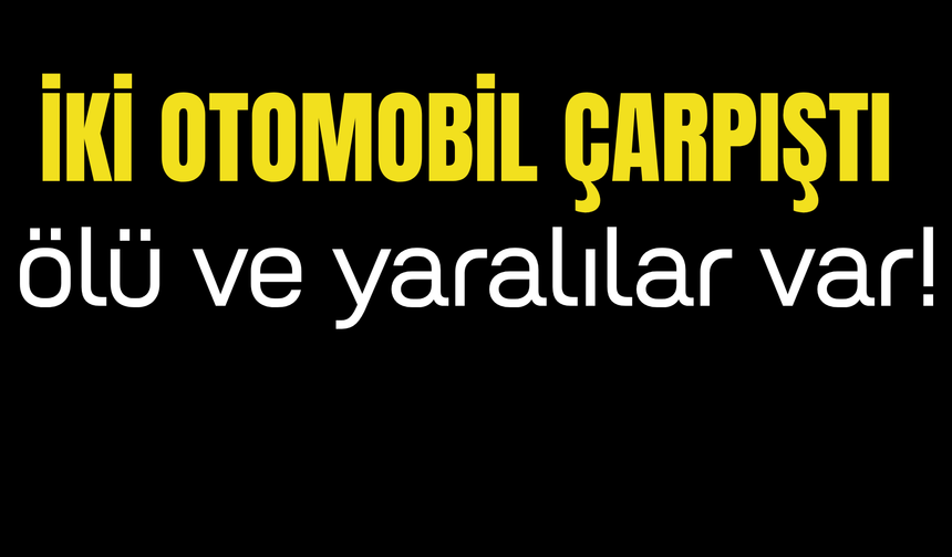 İki Otomobil Çarpıştı: Ölü ve Yaralılar Var!