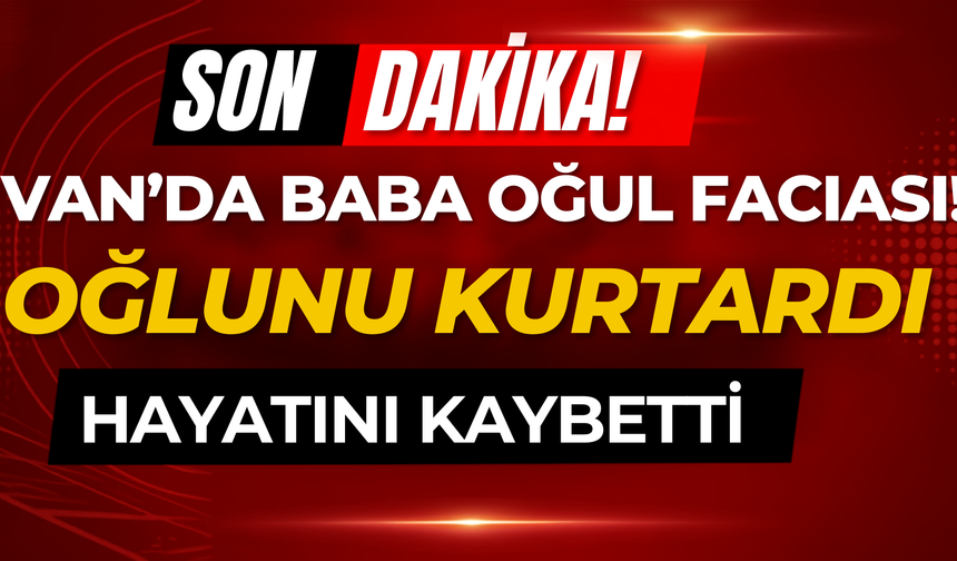 Van’da Yürek Yakan Olay! Oğlunu Kurtardı, Kendisini Kurtaramadı