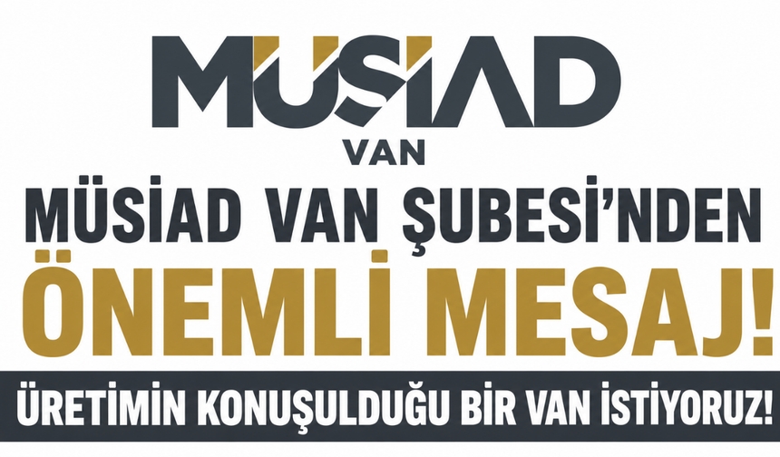 MÜSİAD Van Şubesi’nden Yeni Süreç Mesajı: Üretimin konuşulduğu bir Van istiyoruz!