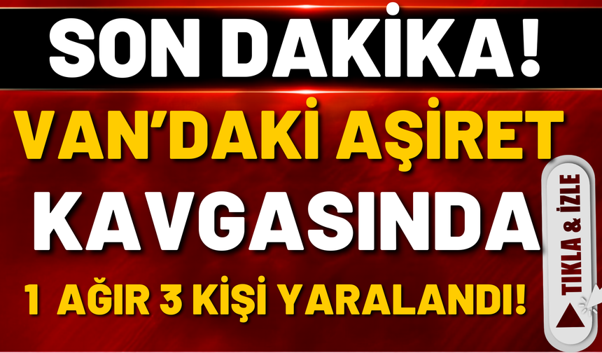 SON DAKİKA: Van’da Aşiret Kavgasında 3 Kişi Yaralandı! İsimler Belli Oldu