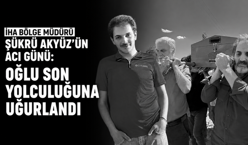 İHA Bölge Müdürü Akyüz'ün acı günü: Oğlu son yolculuğuna uğurlandı