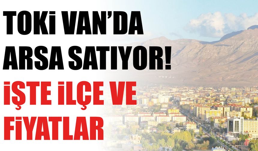 Toki Van’da Arsa Satıyor! İşte İlçe Ve Fiyatlar