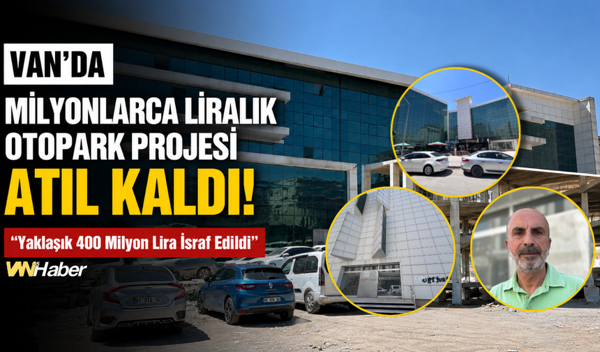 Van’da Milyonlarca Liralık Otopark Projesi Atıl Kaldı! “Yaklaşık 400 Milyon Lira İsraf Edildi”