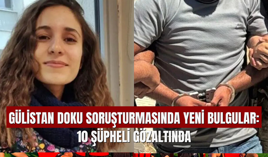 Gülistan Doku Soruşturmasında Yeni Bulgular: 10 Şüpheli Gözaltında