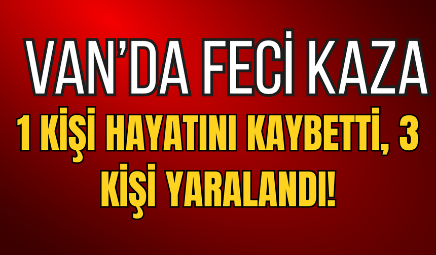 Van’da Feci Kaza: 1 Kişi Hayatını Kaybetti, 3 Kişi Yaralandı