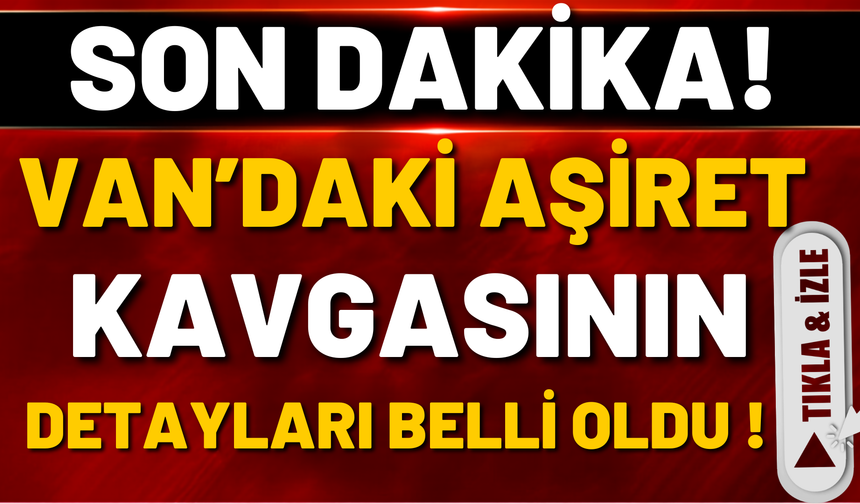 SON DAKİKA: Van’da Aşiret Kavgasının Detayları Belli Oldu!