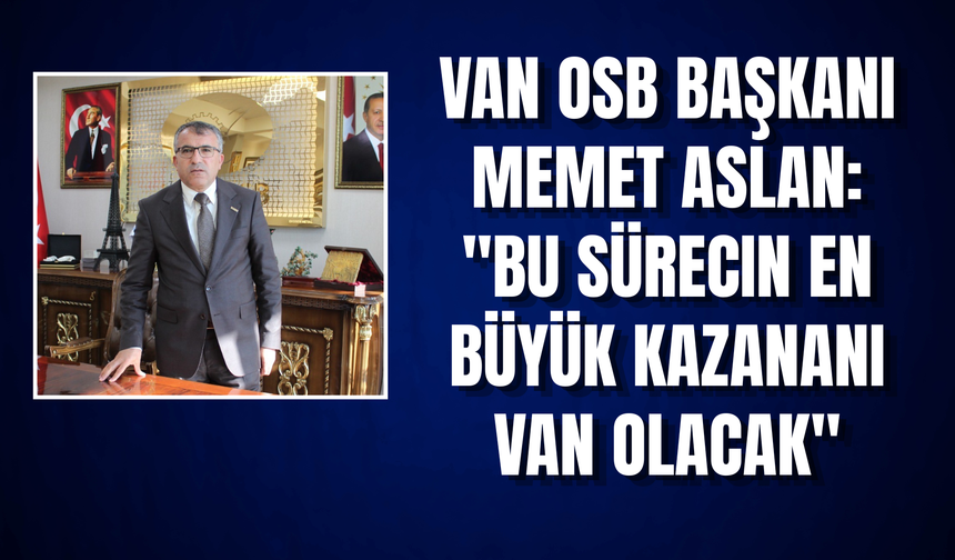 Van OSB Başkanı Memet Aslan: "Huzur Ortamı Van'a Yatırım ve İstihdam Getirecek"