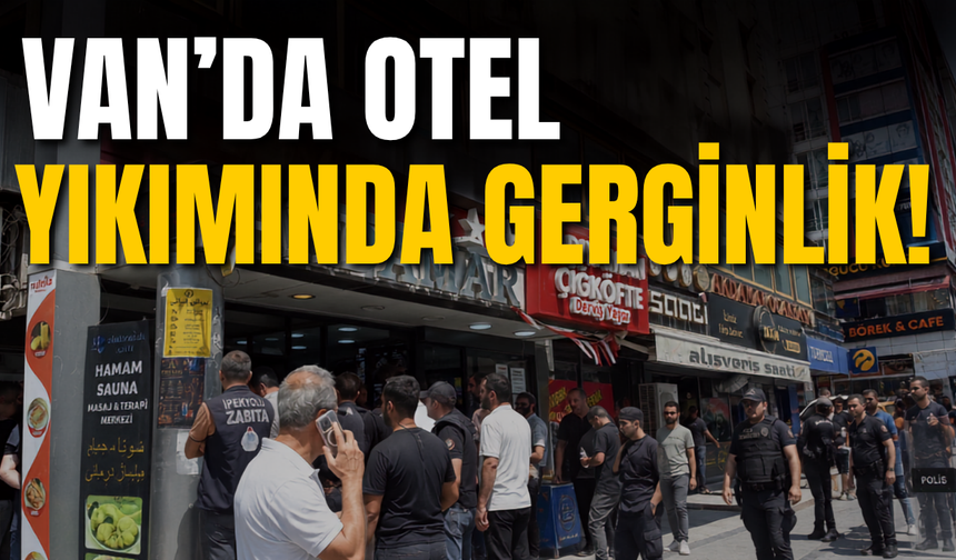 Van'da Otel Yıkımında Gerginlik! Esnaf ile Zabıta Karşı Karşıya Geldi