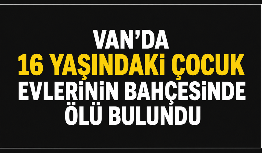 Van’da 16 Yaşındaki Çocuk Evlerinin Bahçesinde Ölü Bulundu