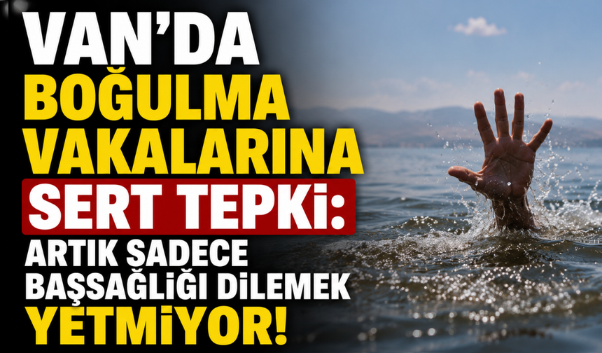 Van’da boğulma vakalarına tepki: Artık sadece başsağlığı dilemek yetmiyor!