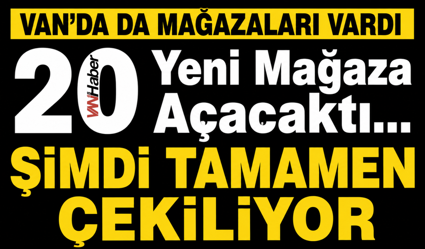 Van'da da Şubeleri Vardı 20 Yeni Mağaza Açacaktı... Şimdi Tamamen Çekiliyor