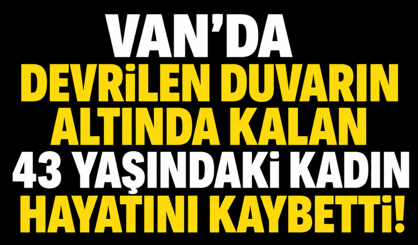 Van’da Devrilen Duvarın Altında Kalan Yaşındaki Kadın Hayatını Kaybetti!