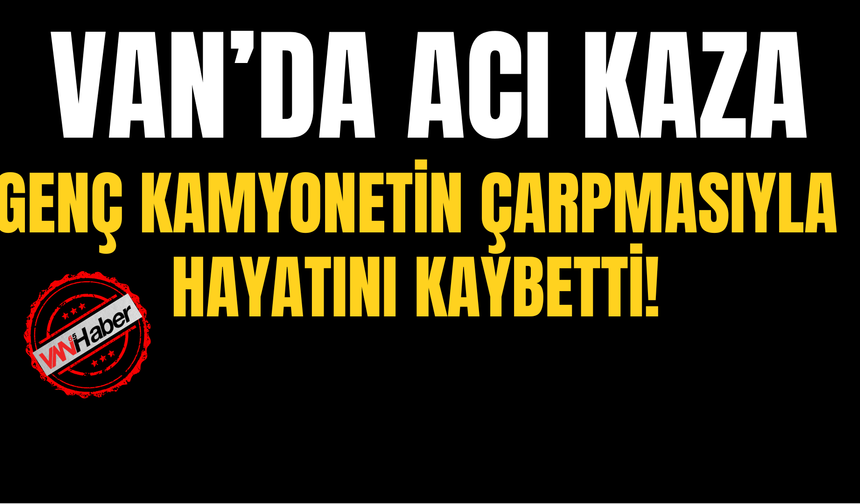 Muradiye’de Feci Kaza: Genç Kamyonetin Çarpmasıyla Hayatını Kaybetti
