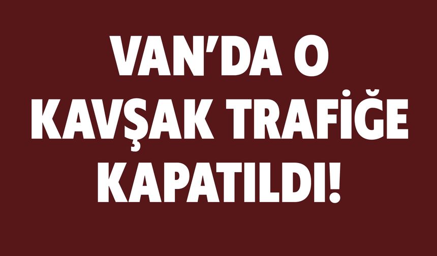 Van’da O Kavşak Trafiğe Kapatıldı!