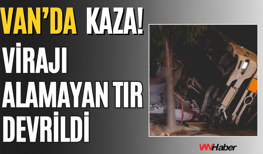 Van’da Tır Kazası: Erciş’te Virajı Alamayan Tır Devrildi