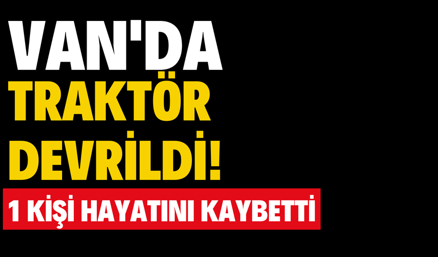 Van’da Traktör Devrildi: 1 Kişi Hayatını Kaybetti