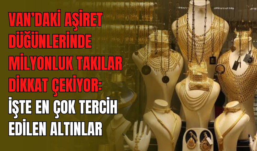 Van’daki Aşiret Düğünlerinde Milyonluk Takılar Dikkat Çekiyor: İşte En Çok Tercih Edilen Altınlar