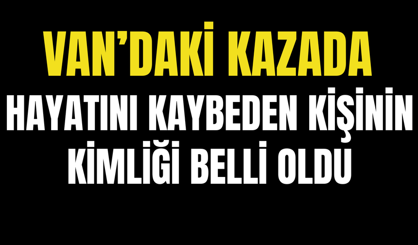 Van’daki Kazada Hayatını Kaybeden Kişinin Kimliği Belli Oldu