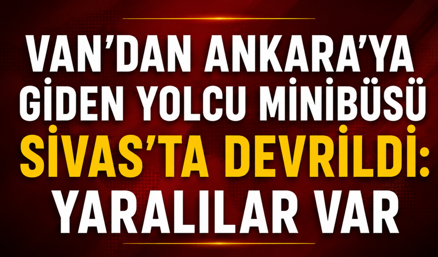 Van'dan Ankara'ya Giden Yolcu Minibüsü Sivas'ta Devrildi: 7 Yaralı