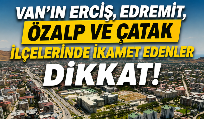 Van’ın Erciş, Edremit, Özalp ve Çatak İlçelerinde İkamet Edenler Dikkat!