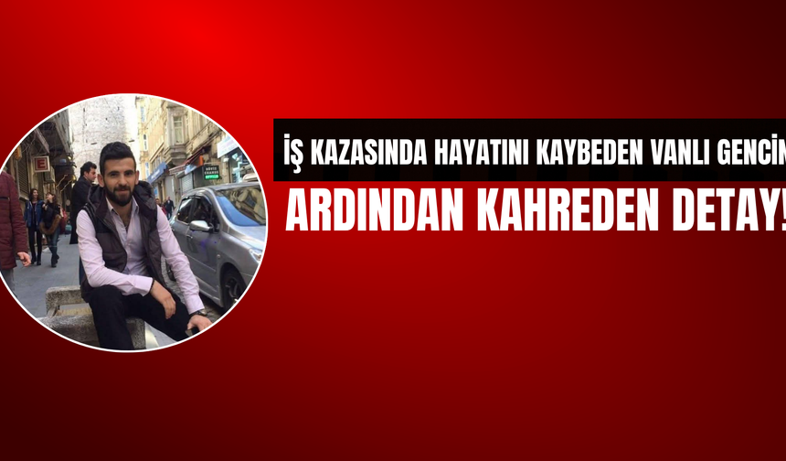 İş Kazasında Hayatını Kaybeden Vanlı Gencin Ardından Kahreden Detay!