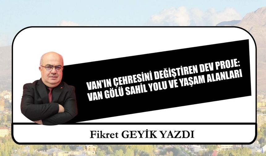 Van'ın Çehresini Değiştiren Dev Proje: Van Gölü Sahil Yolu ve Yaşam Alanları