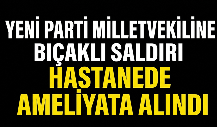 Yeni Parti Milletvekiline Bıçaklı Saldırı! Hastanede Ameliyata Alındı