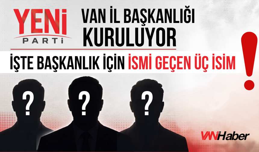 Yeni Parti Van İl Başkanlığı İçin Öne Çıkan İsimler