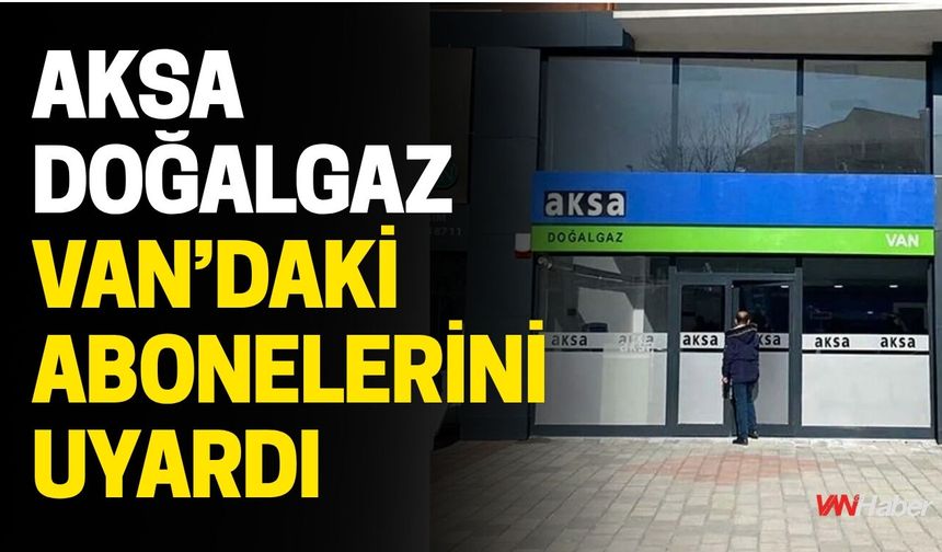 AKSA Doğalgaz Van’daki Abonelerini Uyardı